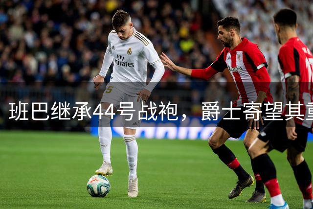 班巴继承44号战袍，爵士寄望其重现博杨荣光